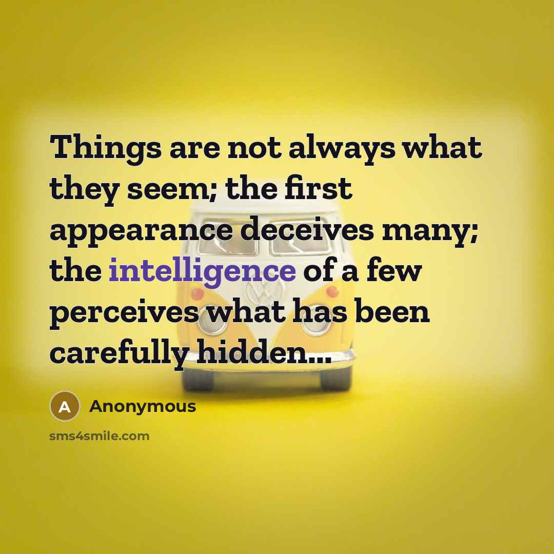 “Things are not always what they seem; the first appearance deceives many; the intelligence of a few perceives what has been carefully hidden...” quote by Anonymous