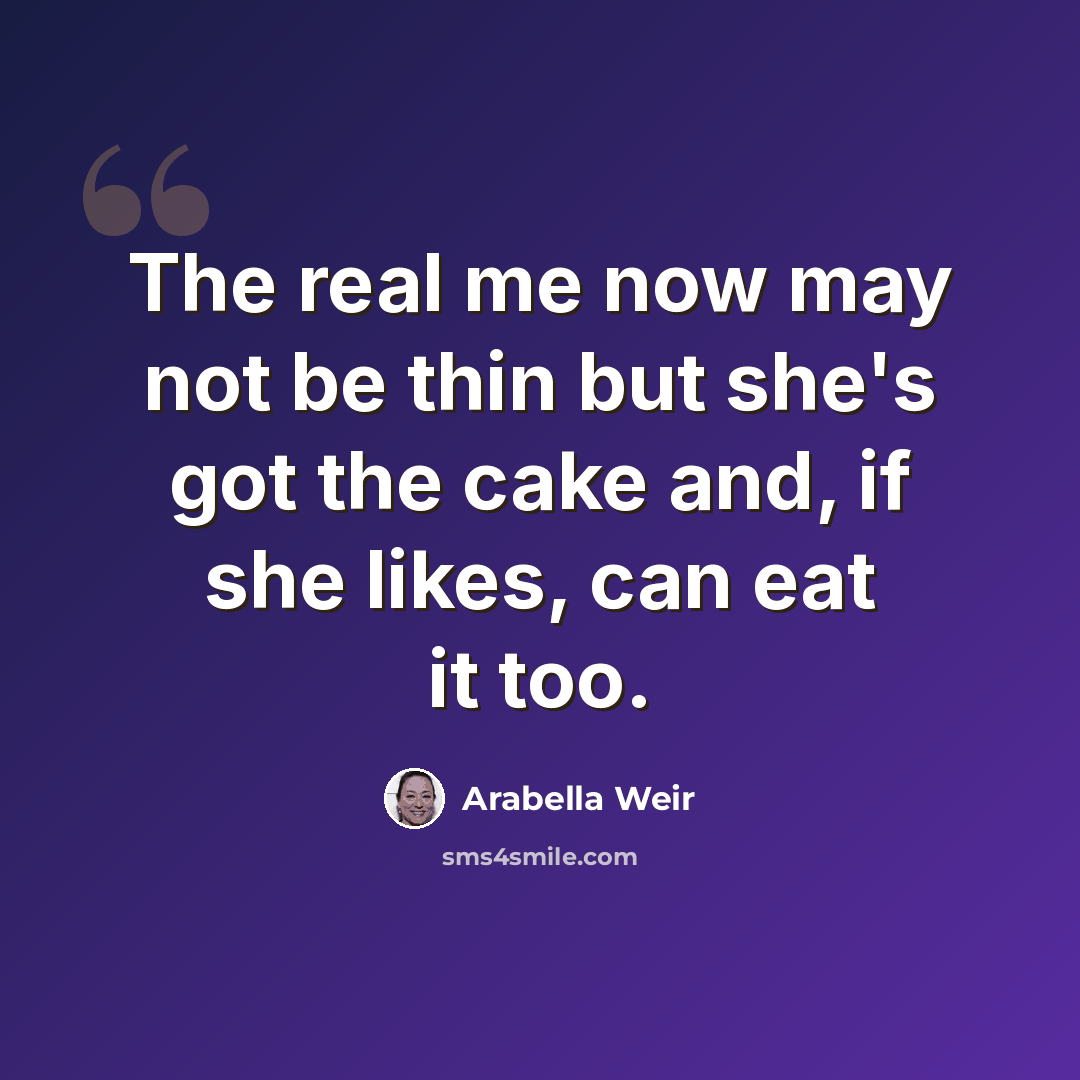“The real me now may not be thin but she's got the cake and, if she likes, can eat it too.” quote by Arabella Weir