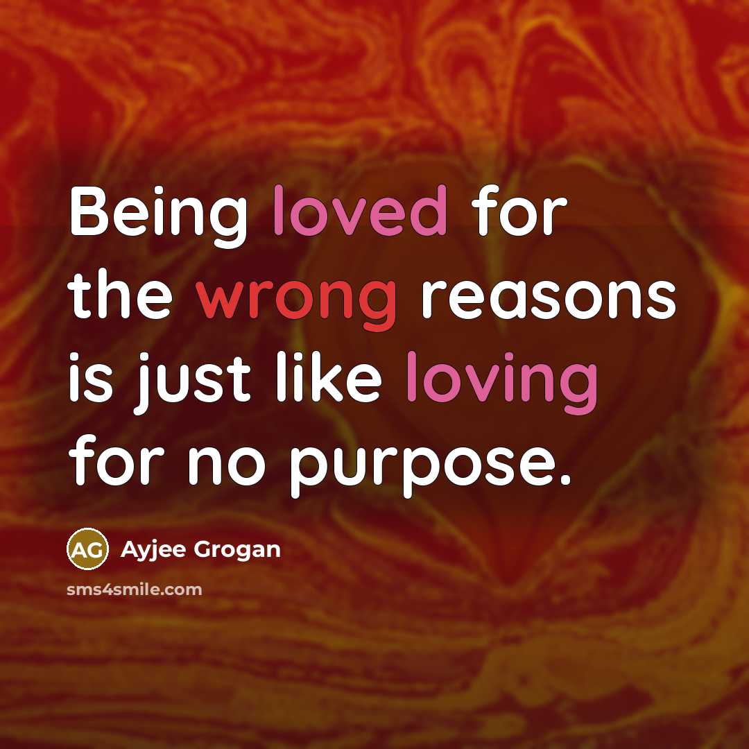 “Being loved for the wrong reasons is just like loving for no purpose.” quote by Ayjee Grogan