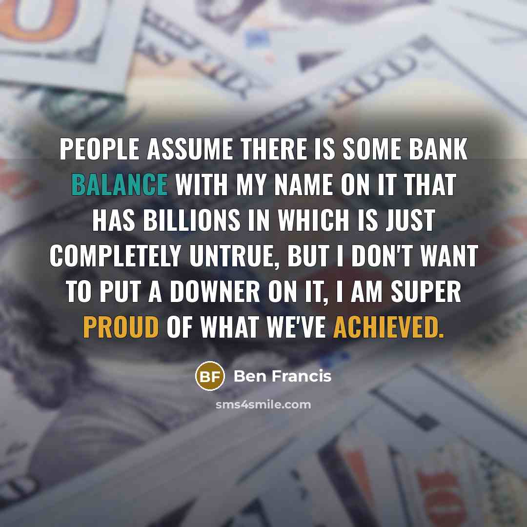 “People assume there is some bank balance with my name on it that has billions in which is just completely untrue, but I don't want to put a downer on it, I am super proud of what we've achieved.” quote by Ben Francis