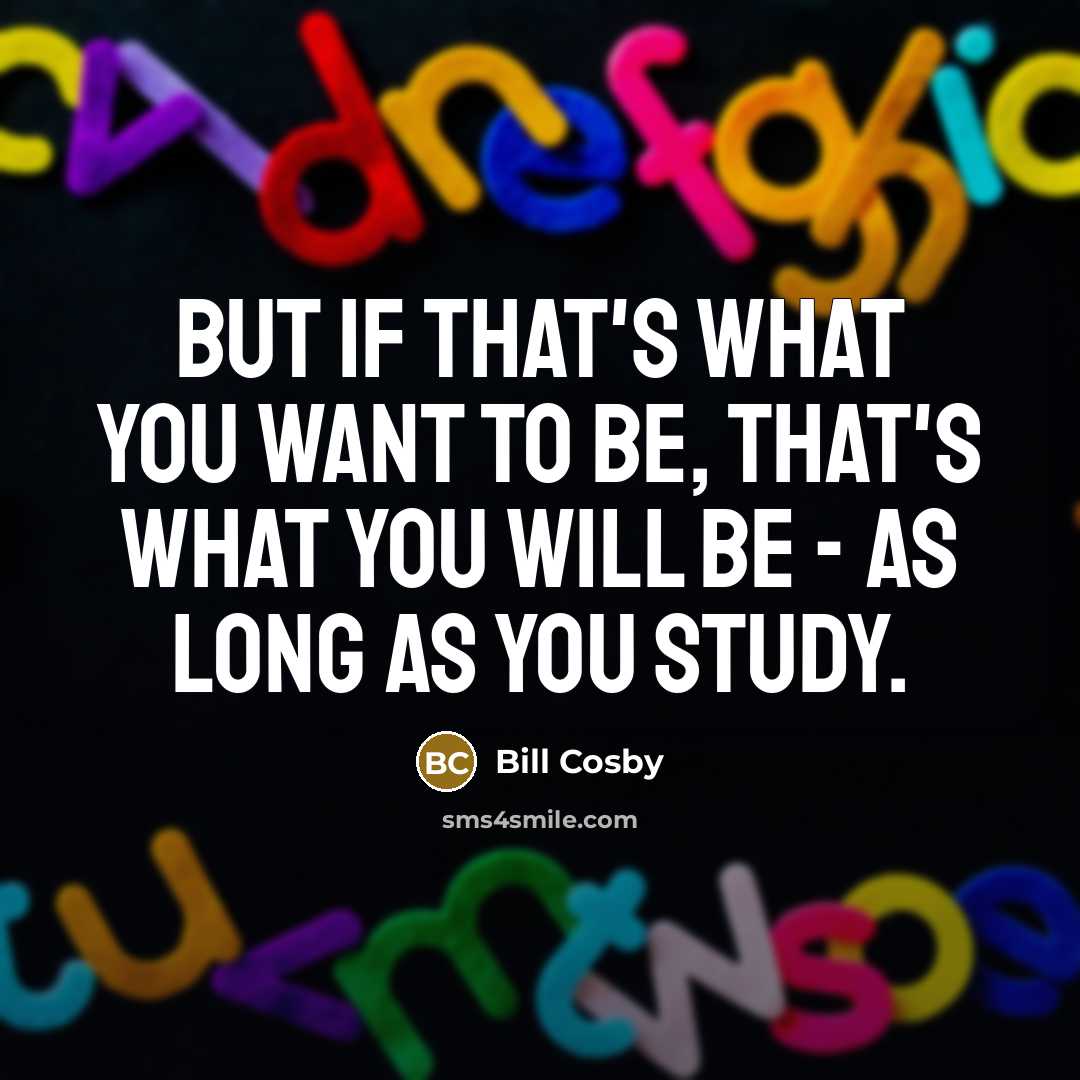 “But if that's what you want to be, that's what you will be - as long as you study.” quote by Bill Cosby