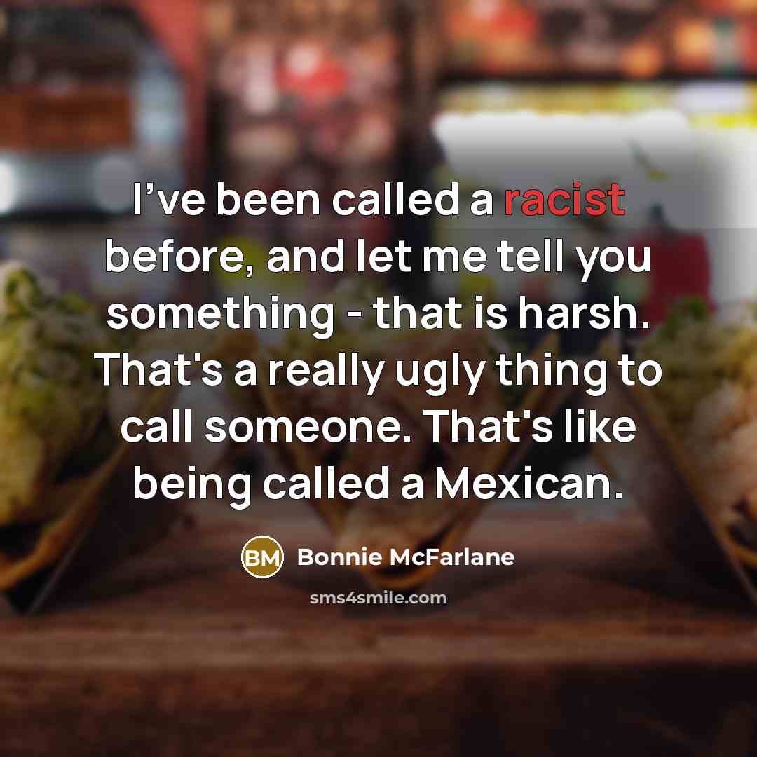 “I've been called a racist before, and let me tell you something - that is harsh. That's a really ugly thing to call someone. That's like being called a Mexican.” quote by Bonnie McFarlane
