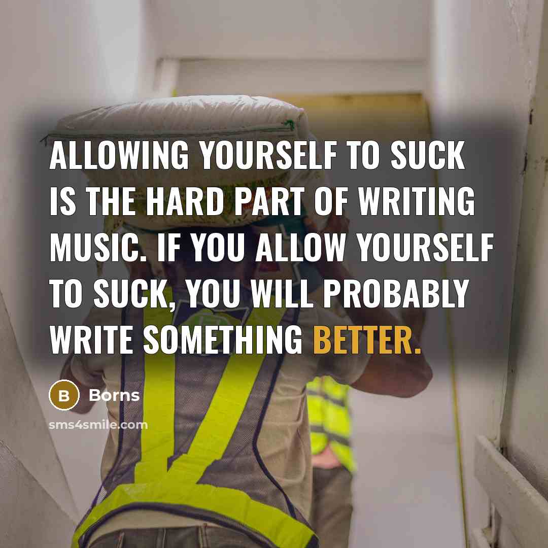 “Allowing yourself to suck is the hard part of writing music. If you allow yourself to suck, you will probably write something better.” quote by Borns