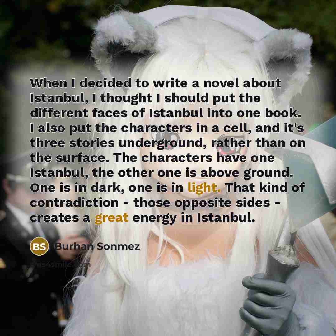 “When I decided to write a novel about Istanbul, I thought I should put the different faces of Istanbul into one book. I also put the characters in a cell, and it's three stories underground, rather than on the surface. The characters have one Istanbul, the other one is above ground. One is in…” quote by Burhan Sonmez