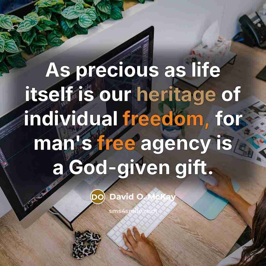 “As precious as life itself is our heritage of individual freedom, for man's free agency is a God-given gift.” quote by David O. McKay