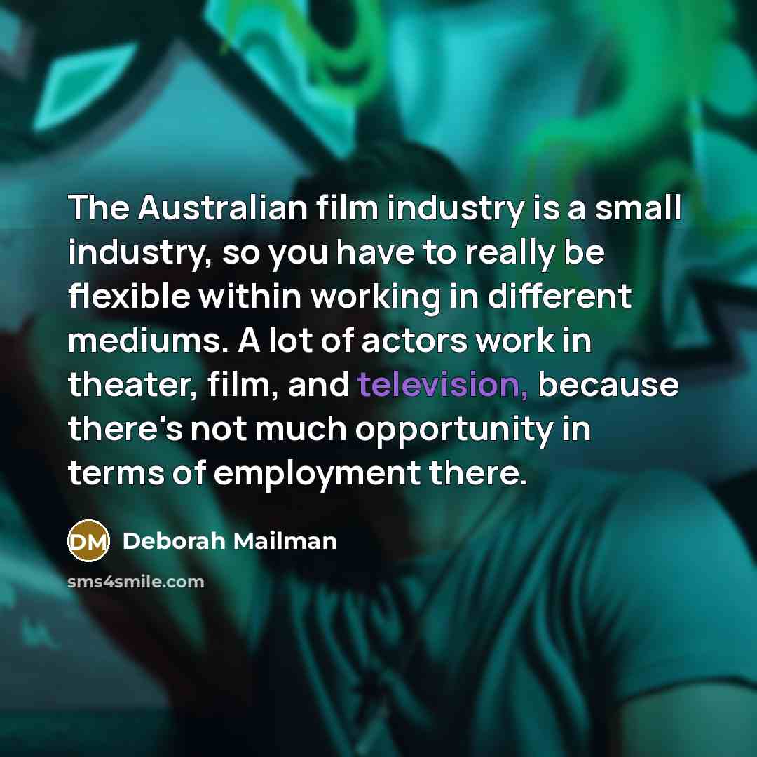 “The Australian film industry is a small industry, so you have to really be flexible within working in different mediums. A lot of actors work in theater, film, and television, because there's not much opportunity in terms of employment there.” quote by Deborah Mailman