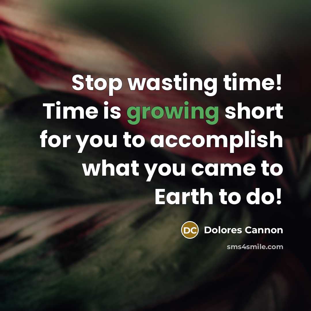 “Stop wasting time! Time is growing short for you to accomplish what you came to Earth to do!” quote by Dolores Cannon