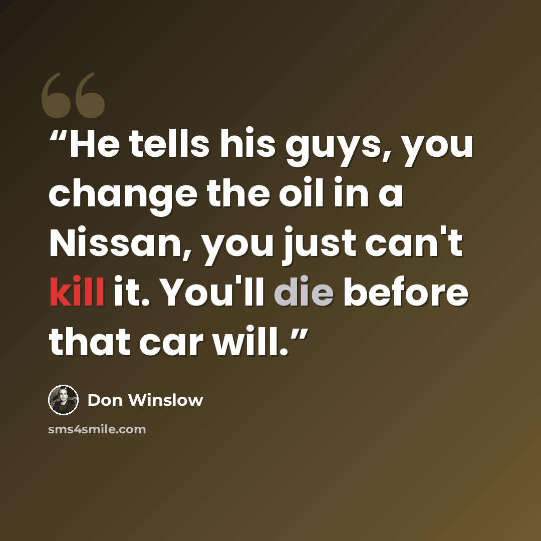 “He tells his guys, you change the oil in a Nissan, you just can't kill it. You'll die before that car will.” quote by Don Winslow