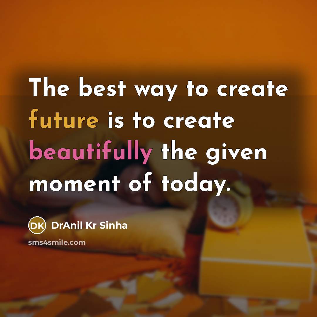 “The best way to create future is to create beautifully the given moment of today.” quote by DrAnil Kr Sinha