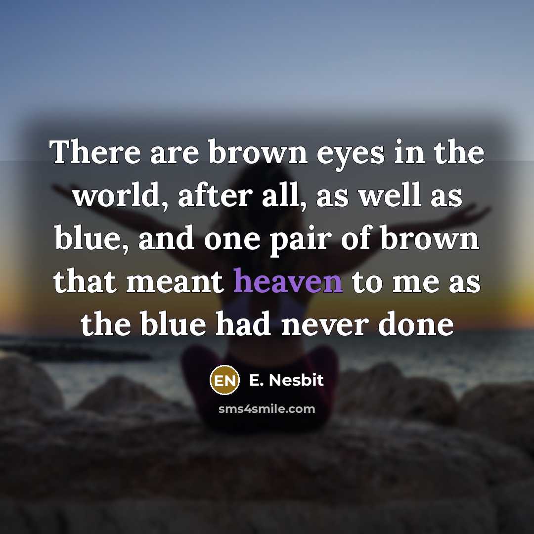 “There are brown eyes in the world, after all, as well as blue, and one pair of brown that meant heaven to me as the blue had never done” quote by E. Nesbit