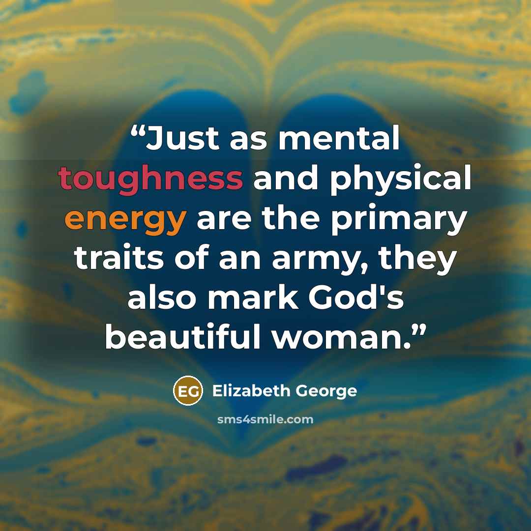 “Just as mental toughness and physical energy are the primary traits of an army, they also mark God's beautiful woman.” quote by Elizabeth George