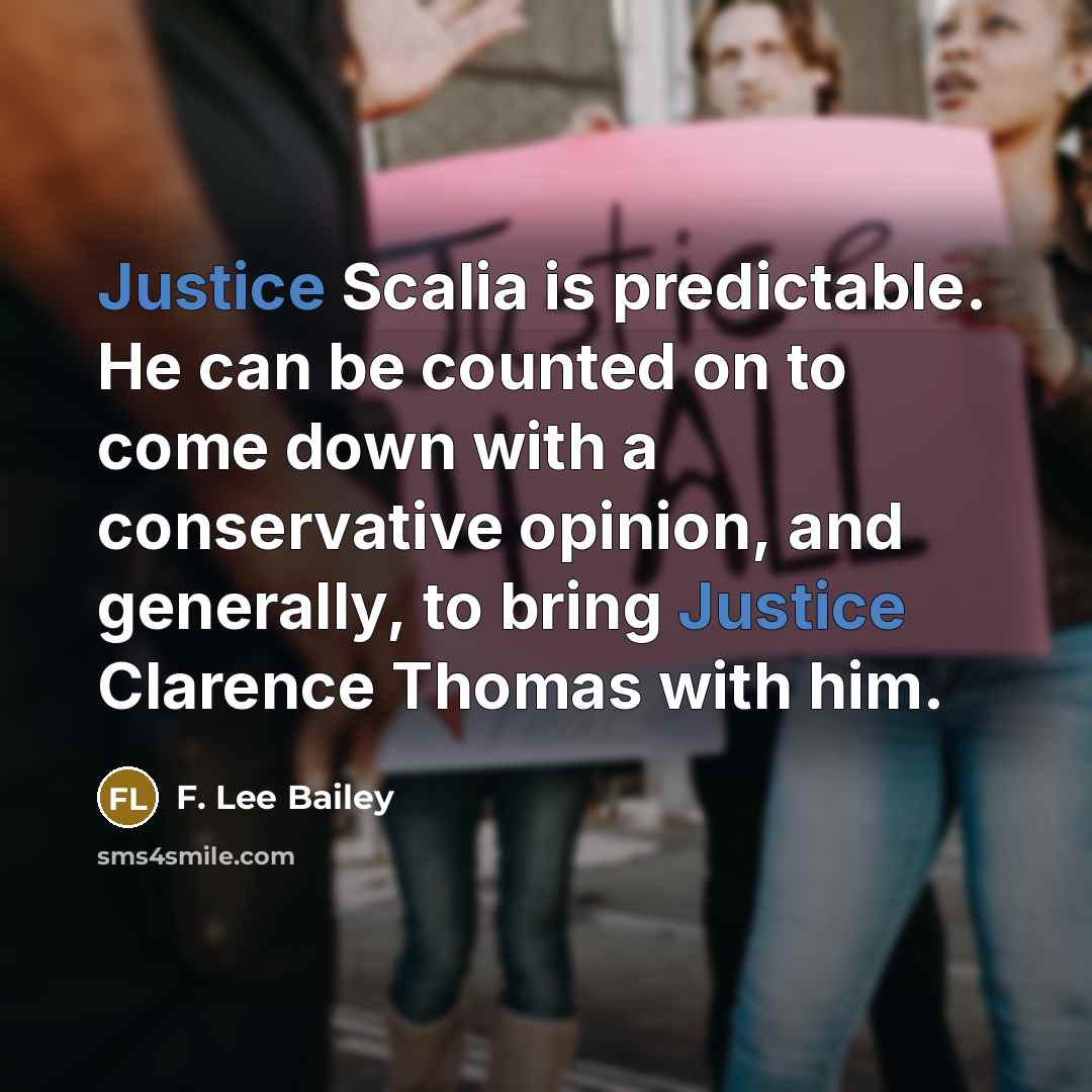“Justice Scalia is predictable. He can be counted on to come down with a conservative opinion, and generally, to bring Justice Clarence Thomas with him.” quote by F. Lee Bailey