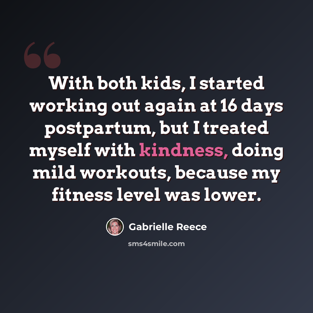 “With both kids, I started working out again at 16 days postpartum, but I treated myself with kindness, doing mild workouts, because my fitness level was lower.” quote by Gabrielle Reece