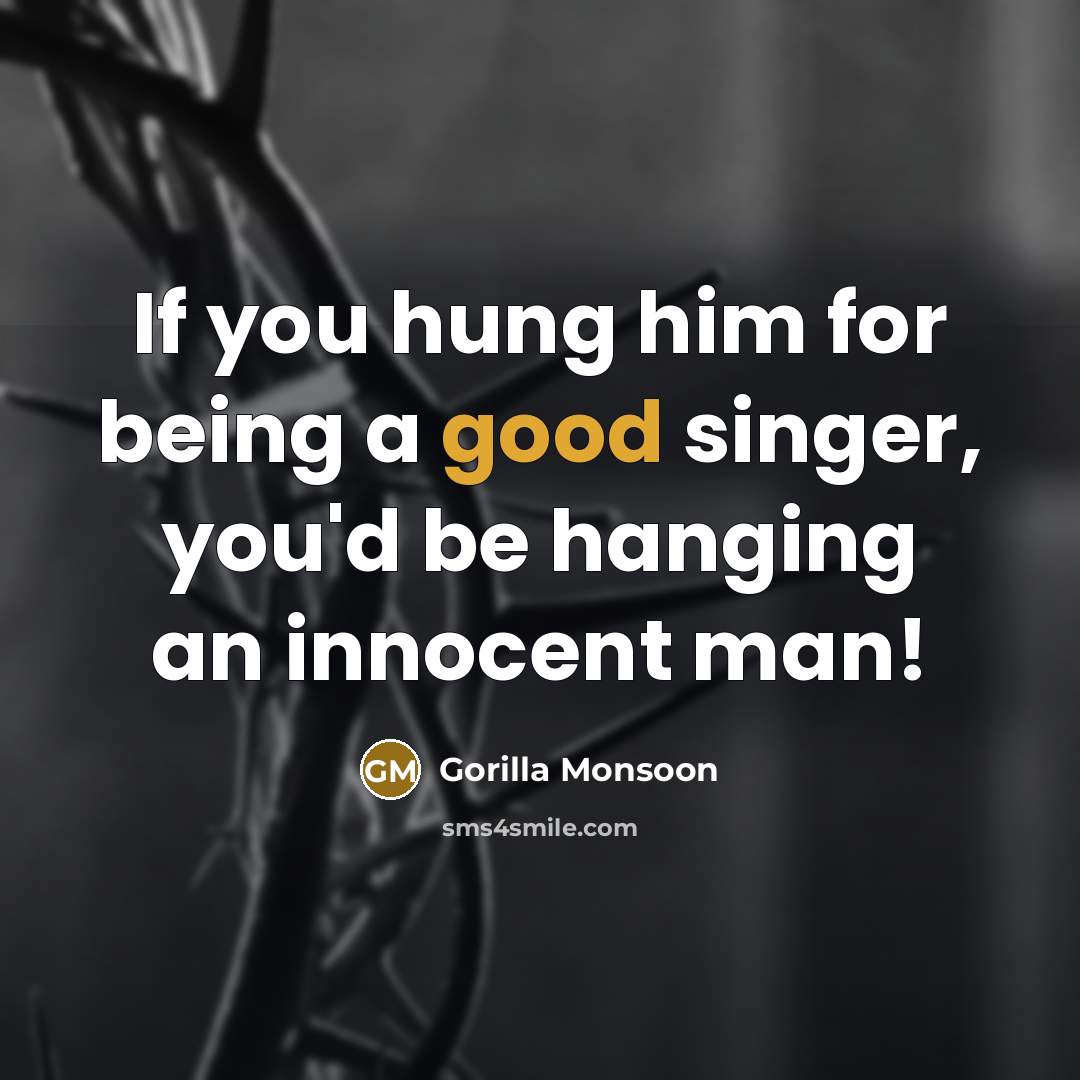 “If you hung him for being a good singer, you'd be hanging an innocent man!” quote by Gorilla Monsoon
