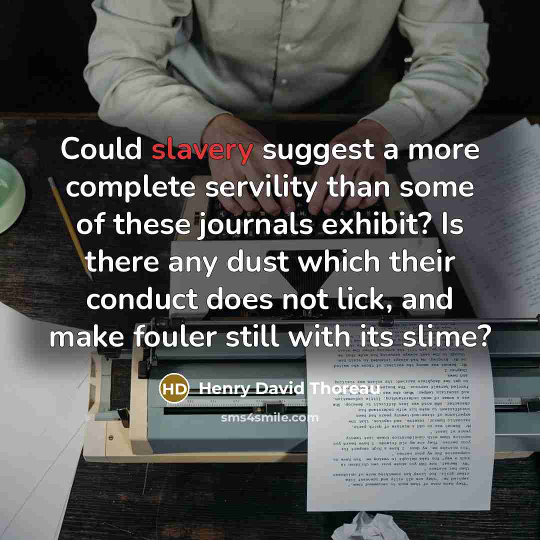 “Could slavery suggest a more complete servility than some of these journals exhibit? Is there any dust which their conduct does not lick, and make fouler still with its slime?” quote by Henry David Thoreau
