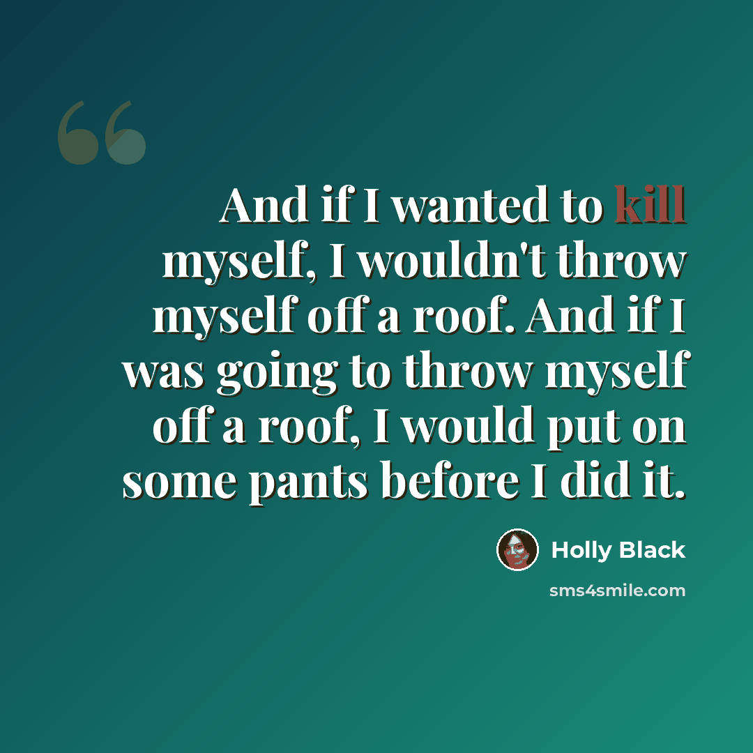 “And if I wanted to kill myself, I wouldn't throw myself off a roof. And if I was going to throw myself off a roof, I would put on some pants before I did it.” quote by Holly Black