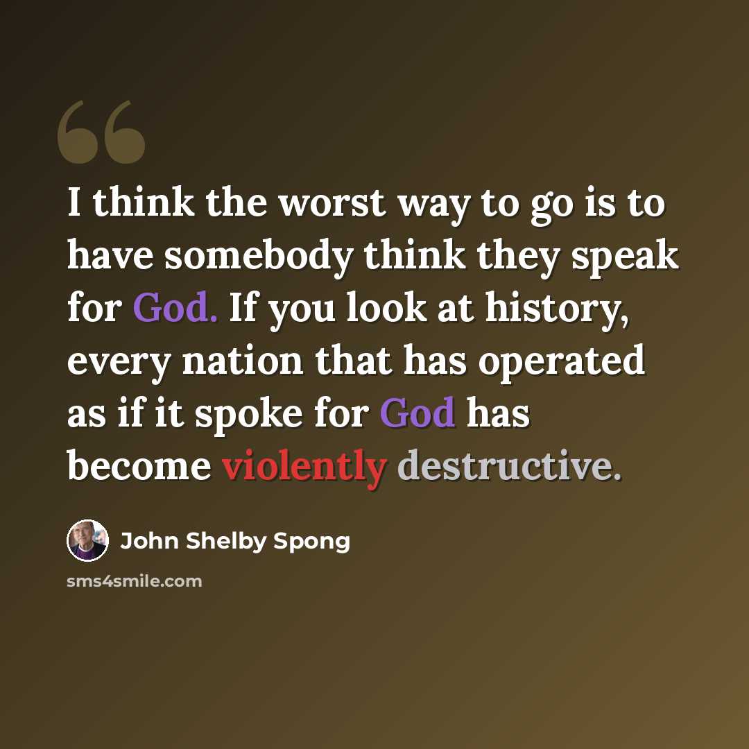 “I think the worst way to go is to have somebody think they speak for God. If you look at history, every nation that has operated as if it spoke for God has become violently destructive.” quote by John Shelby Spong