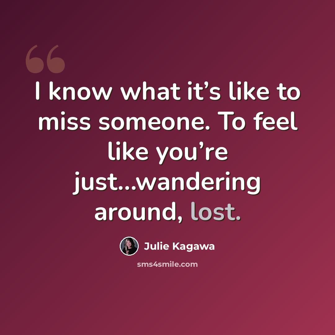“I know what it’s like to miss someone. To feel like you’re just…wandering around, lost.” quote by Julie Kagawa