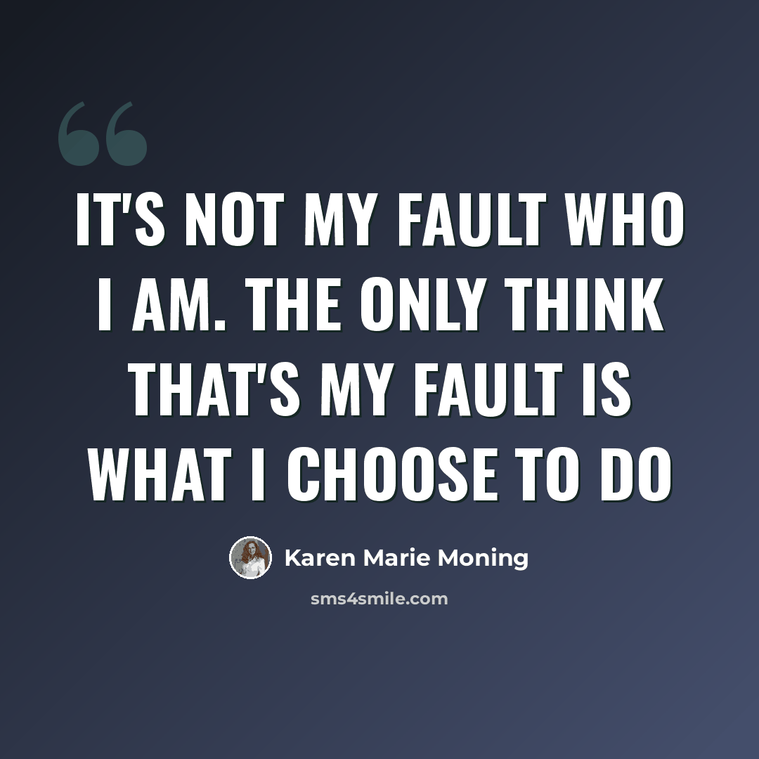 “It's not my fault who I am. The only think that's my fault is what I choose to do” quote by Karen Marie Moning
