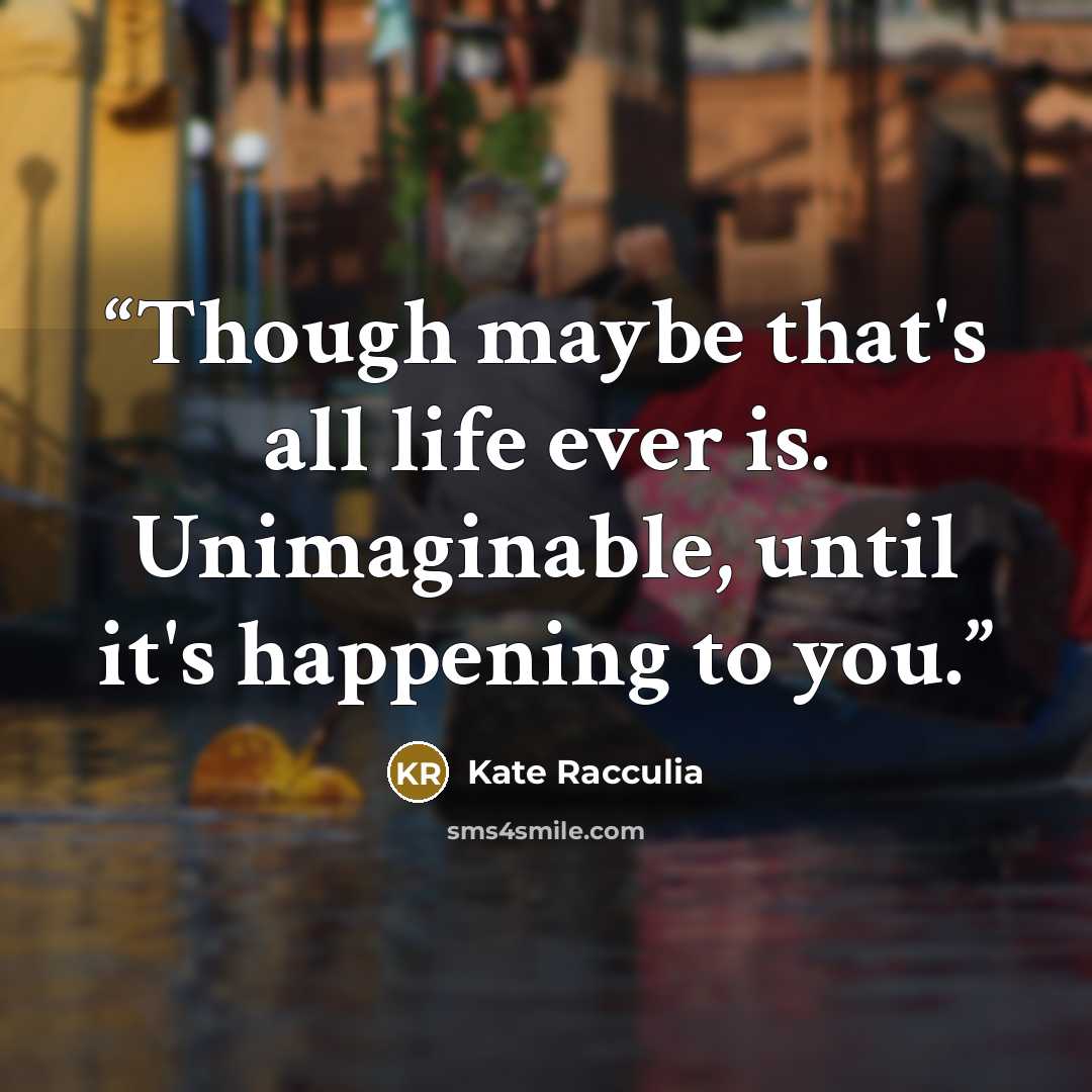 “Though maybe that's all life ever is. Unimaginable, until it's happening to you.” quote by Kate Racculia