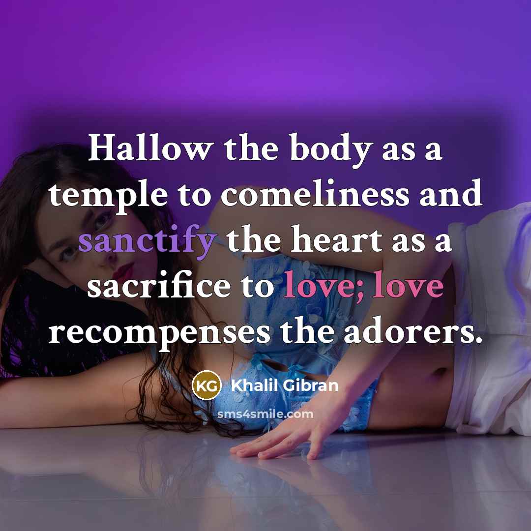 “Hallow the body as a temple to comeliness and sanctify the heart as a sacrifice to love; love recompenses the adorers.” quote by Khalil Gibran