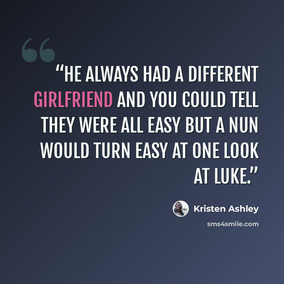 “He always had a different girlfriend and you could tell they were all easy but a nun would turn easy at one look at Luke.” quote by Kristen Ashley