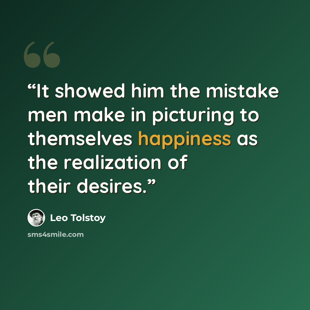 “It showed him the mistake men make in picturing to themselves happiness as the realization of their desires.” quote by Leo Tolstoy