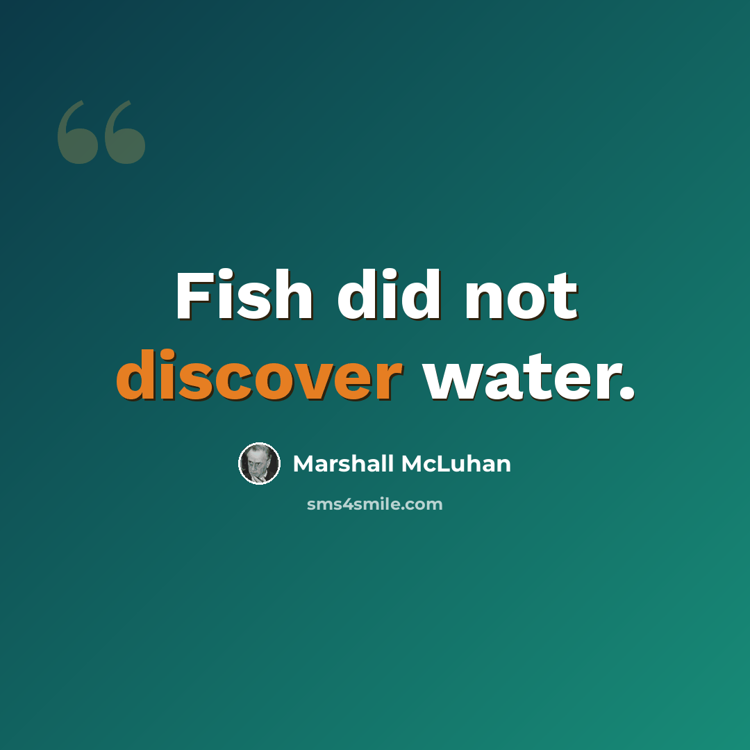 “Fish did not discover water.” quote by Marshall McLuhan