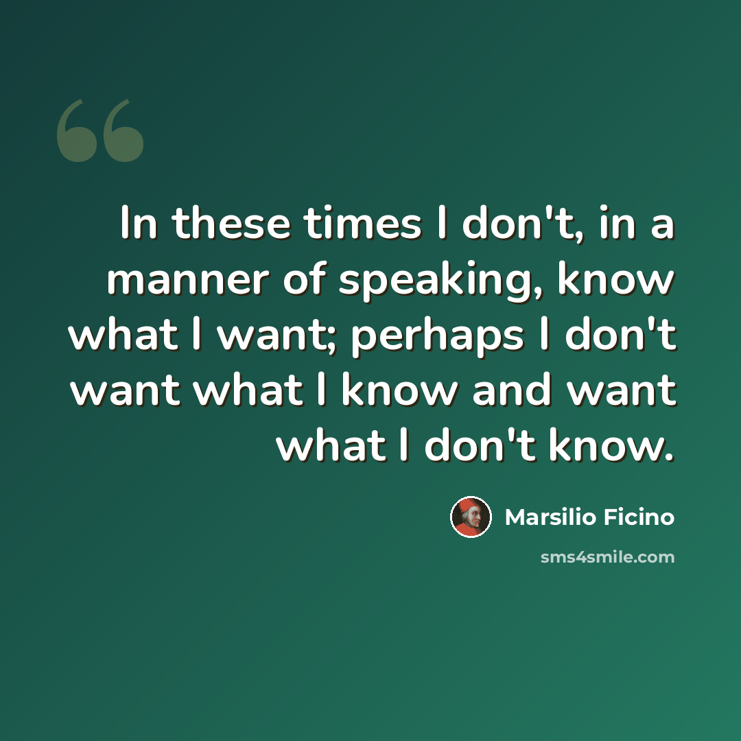 “In these times I don't, in a manner of speaking, know what I want; perhaps I don't want what I know and want what I don't know.” quote by Marsilio Ficino