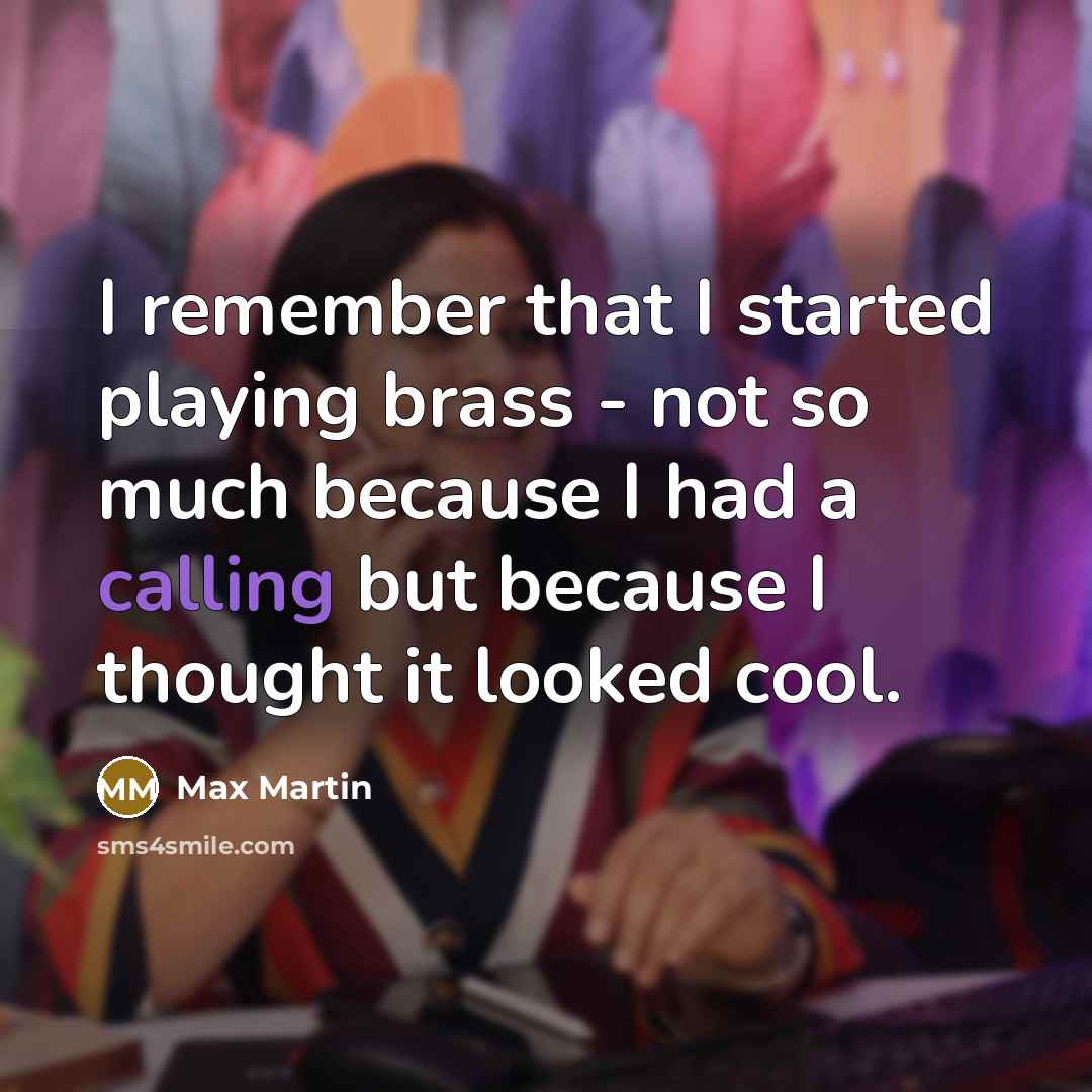 “I remember that I started playing brass - not so much because I had a calling but because I thought it looked cool.” quote by Max Martin