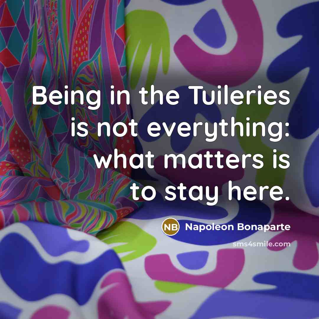 “Being in the Tuileries is not everything: what matters is to stay here.” quote by Napoleon Bonaparte