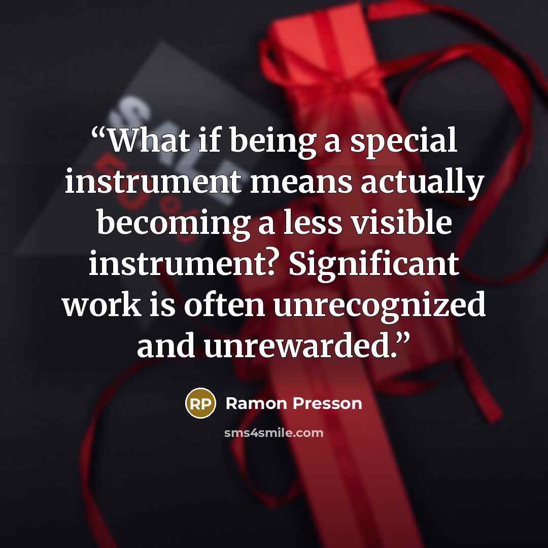 “What if being a special instrument means actually becoming a less visible instrument? Significant work is often unrecognized and unrewarded.” quote by Ramon Presson