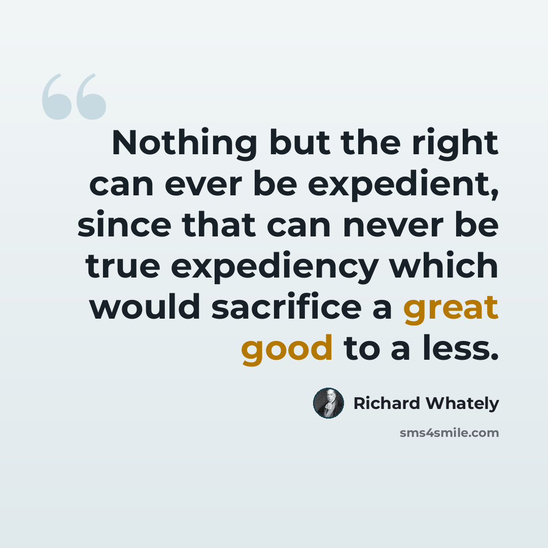 “Nothing but the right can ever be expedient, since that can never be true expediency which would sacrifice a great good to a less.” quote by Richard Whately