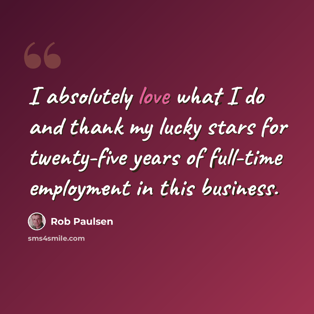 “I absolutely love what I do and thank my lucky stars for twenty-five years of full-time employment in this business.” quote by Rob Paulsen