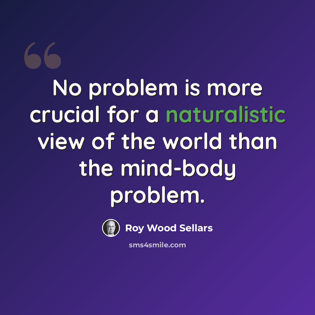 “No problem is more crucial for a naturalistic view of the world than the mind-body problem.” quote by Roy Wood Sellars