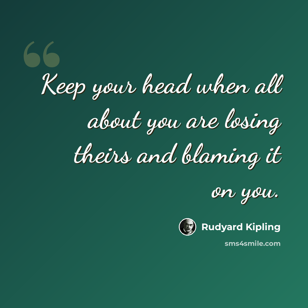 “Keep your head when all about you are losing theirs and blaming it on you.” quote by Rudyard Kipling
