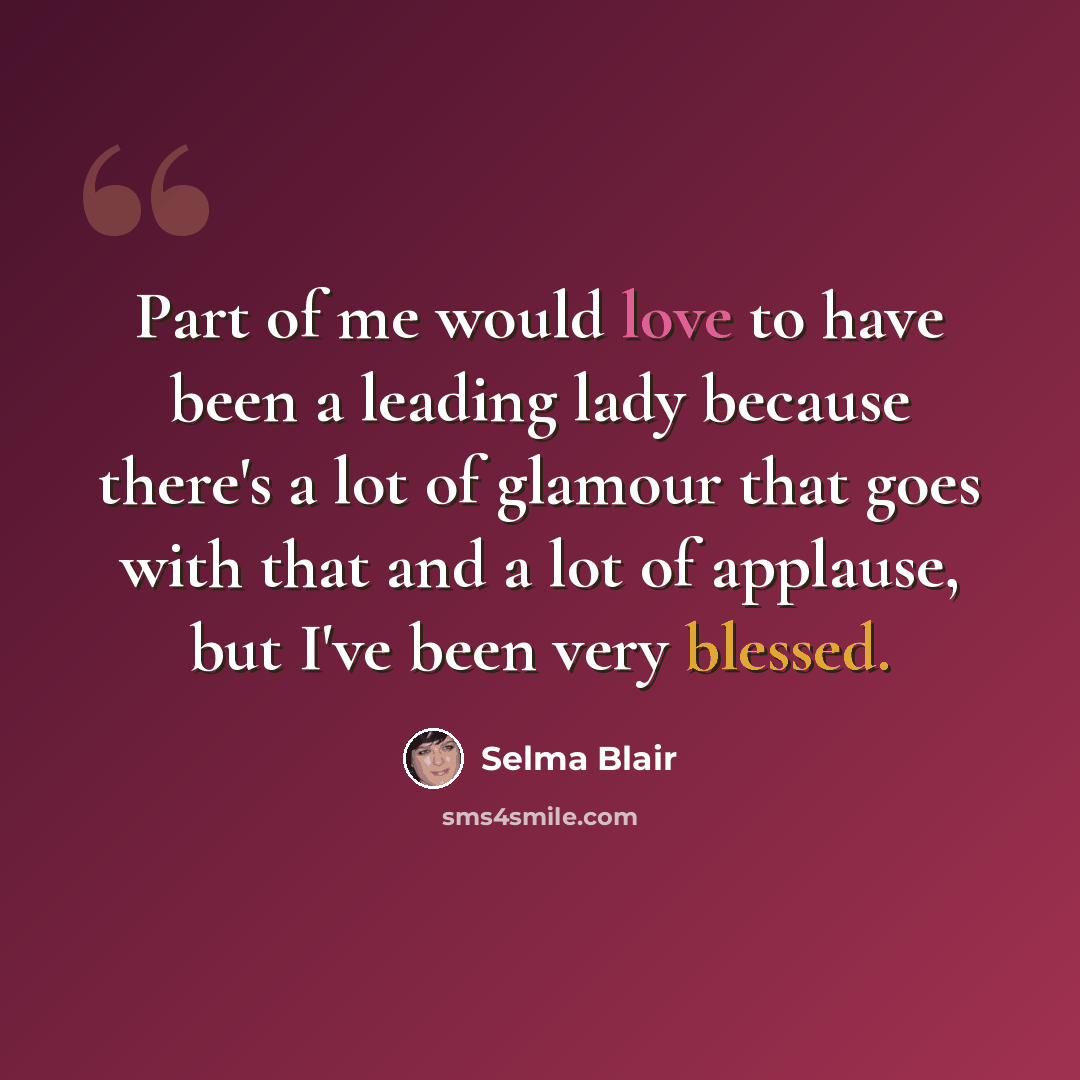 “Part of me would love to have been a leading lady because there's a lot of glamour that goes with that and a lot of applause, but I've been very blessed.” quote by Selma Blair