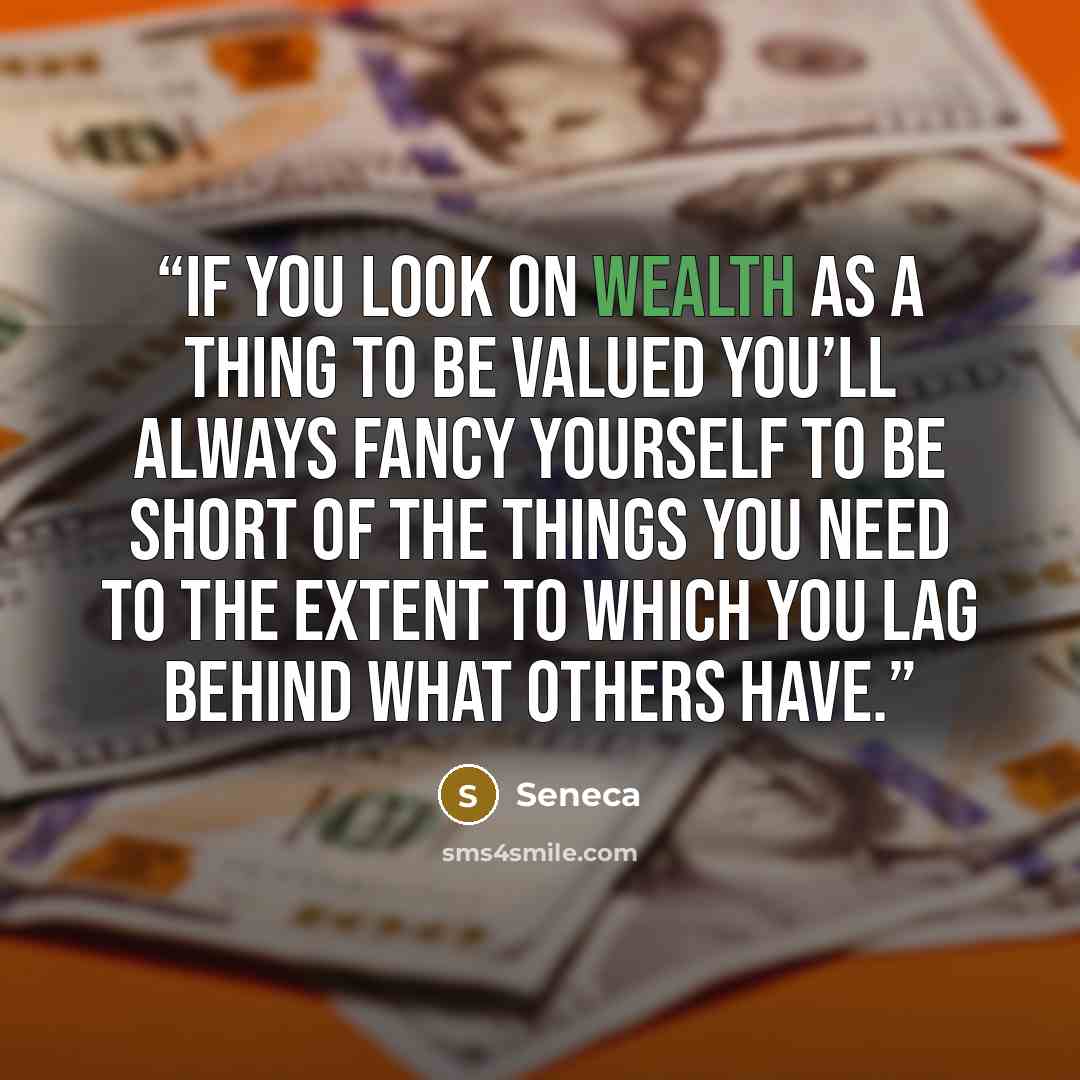“If you look on wealth as a thing to be valued you’ll always fancy yourself to be short of the things you need to the extent to which you lag behind what others have.” quote by Seneca