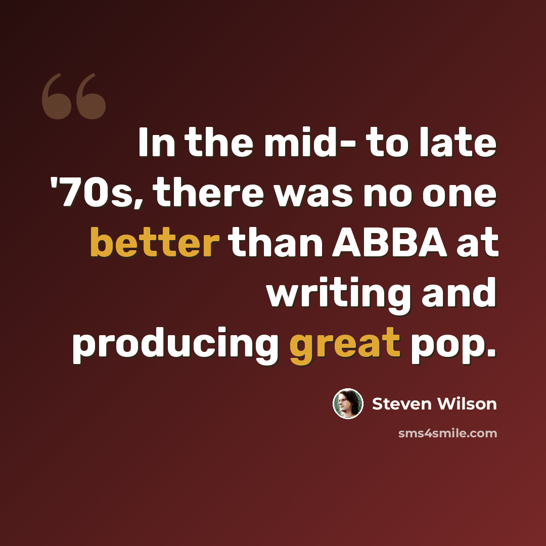“In the mid- to late '70s, there was no one better than ABBA at writing and producing great pop.” quote by Steven Wilson