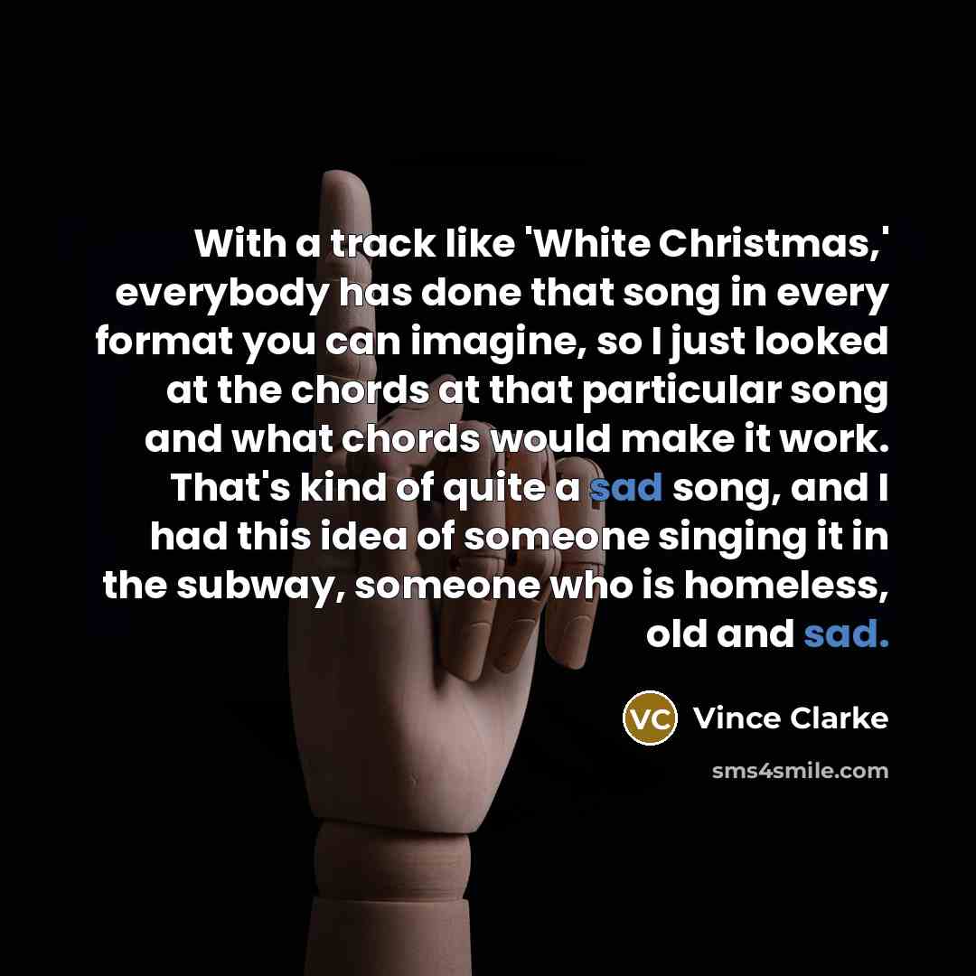 “With a track like 'White Christmas,' everybody has done that song in every format you can imagine, so I just looked at the chords at that particular song and what chords would make it work. That's kind of quite a sad song, and I had this idea of someone singing it in the subway, someone who is…” quote by Vince Clarke