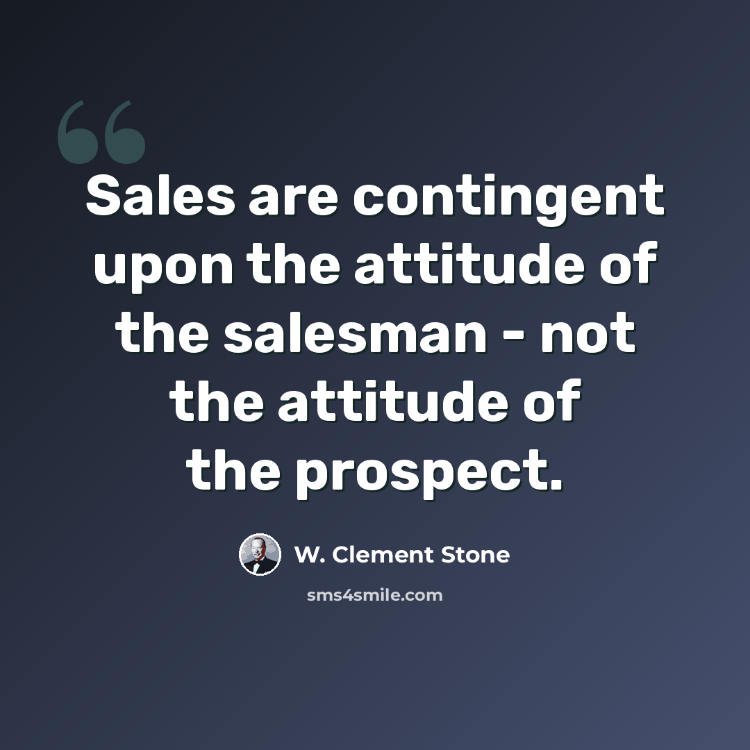 “Sales are contingent upon the attitude of the salesman - not the attitude of the prospect.” quote by W. Clement Stone
