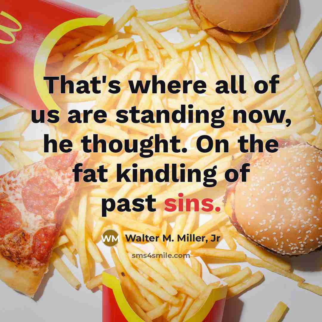 “That's where all of us are standing now, he thought. On the fat kindling of past sins.” quote by Walter M. Miller, Jr