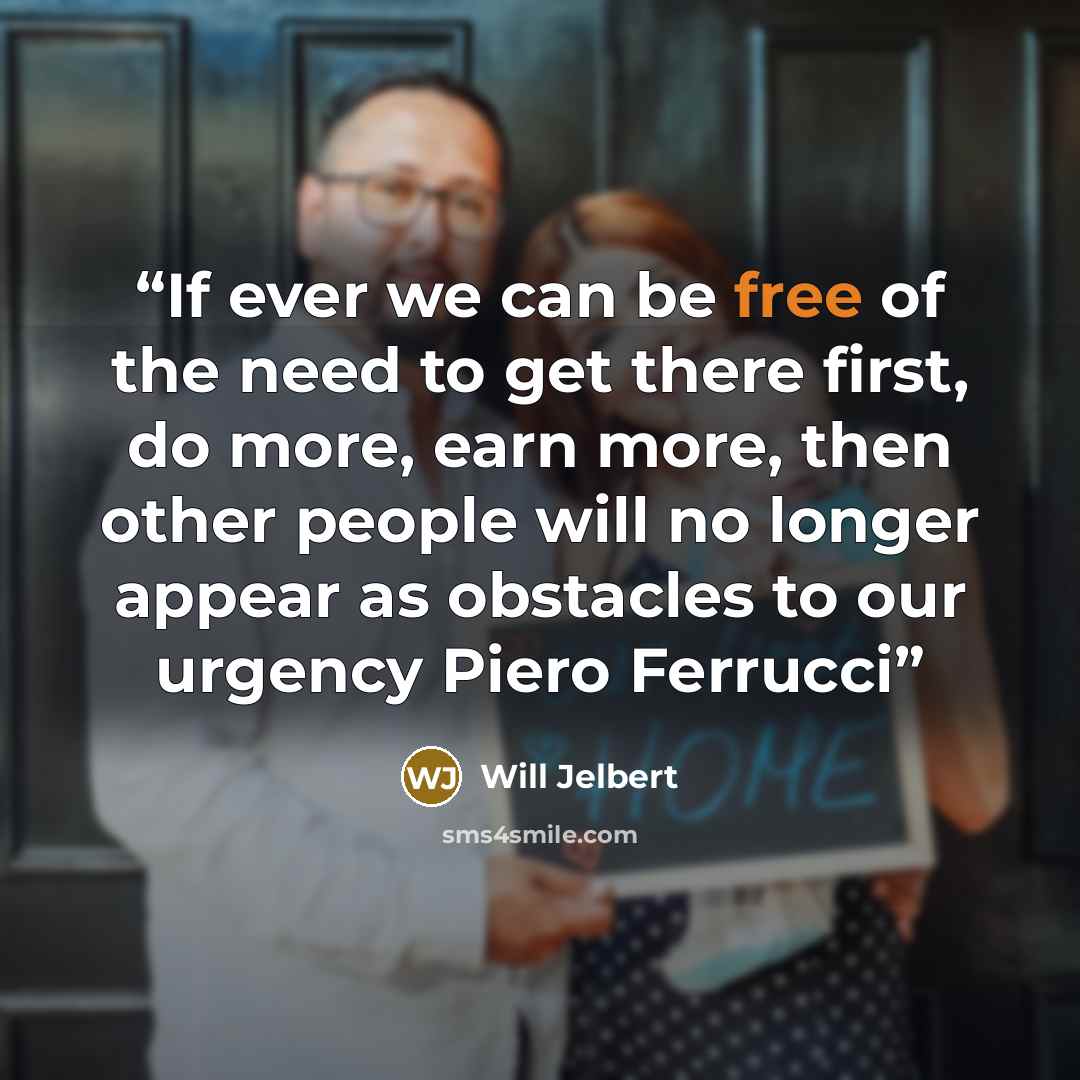 “If ever we can be free of the need to get there first, do more, earn more, then other people will no longer appear as obstacles to our urgency Piero Ferrucci” quote by Will Jelbert