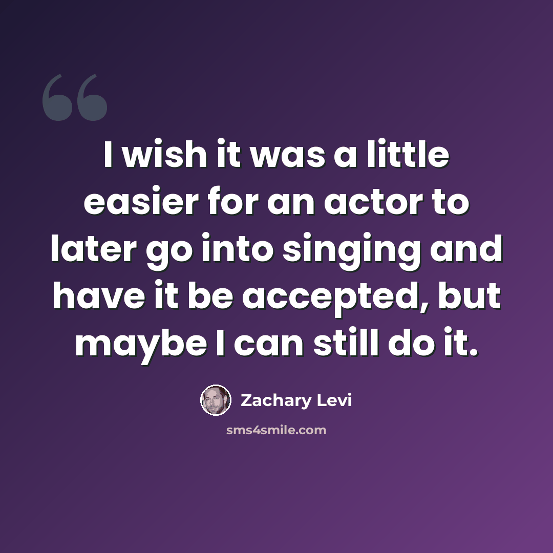“I wish it was a little easier for an actor to later go into singing and have it be accepted, but maybe I can still do it.” quote by Zachary Levi