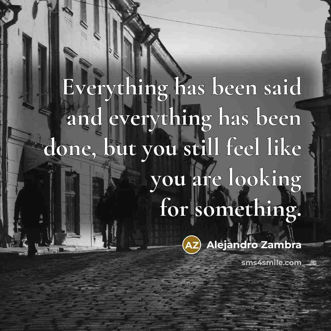 “Everything has been said and everything has been done, but you still feel like you are looking for something.” quote by Alejandro Zambra