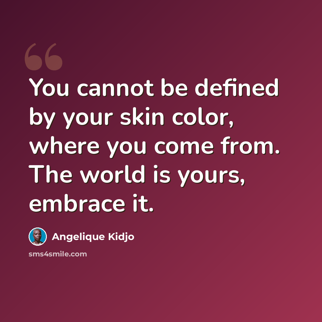 “You cannot be defined by your skin color, where you come from. The world is yours, embrace it.” quote by Angelique Kidjo
