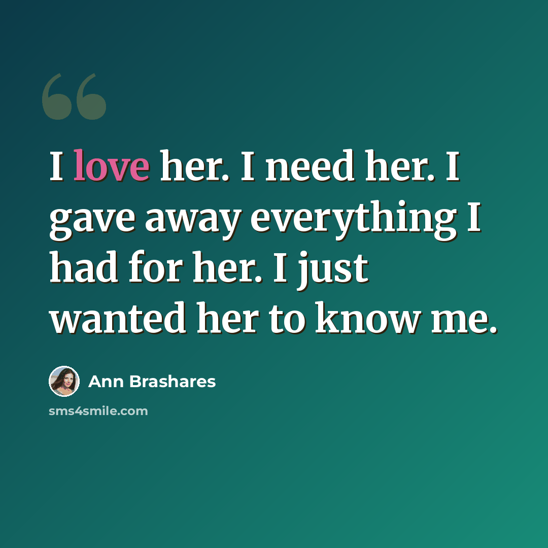 “I love her. I need her. I gave away everything I had for her. I just wanted her to know me.” quote by Ann Brashares