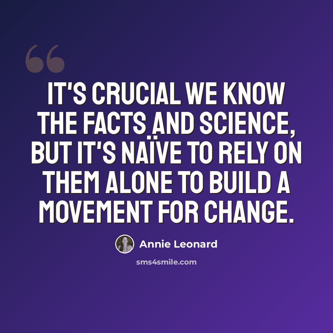 “It's crucial we know the facts and science, but it's naïve to rely on them alone to build a movement for change.” quote by Annie Leonard