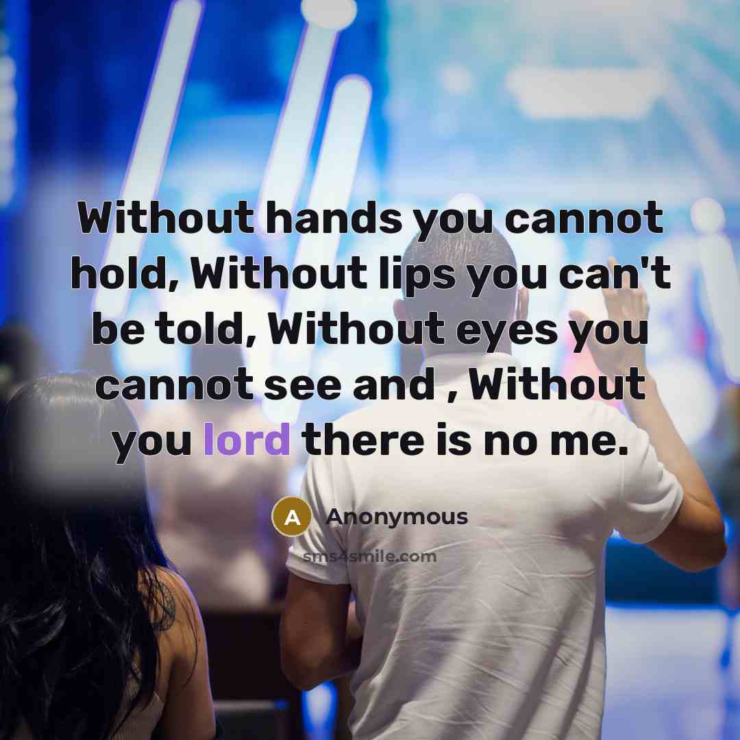 “Without hands you cannot hold, Without lips you can't be told, Without eyes you cannot see and , Without you lord there is no me.” quote by Anonymous