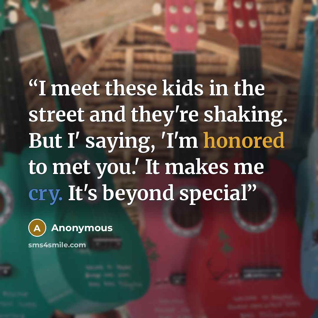 “I meet these kids in the street and they're shaking. But I' saying, 'I'm honored to met you.' It makes me cry. It's beyond special” quote by Anonymous